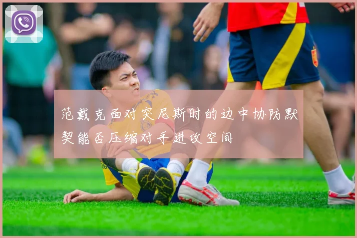 范戴克面对突尼斯时的边中协防默契能否压缩对手进攻空间