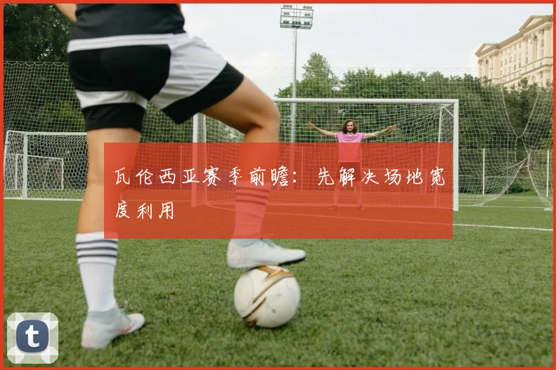 瓦伦西亚赛季前瞻：先解决场地宽度利用