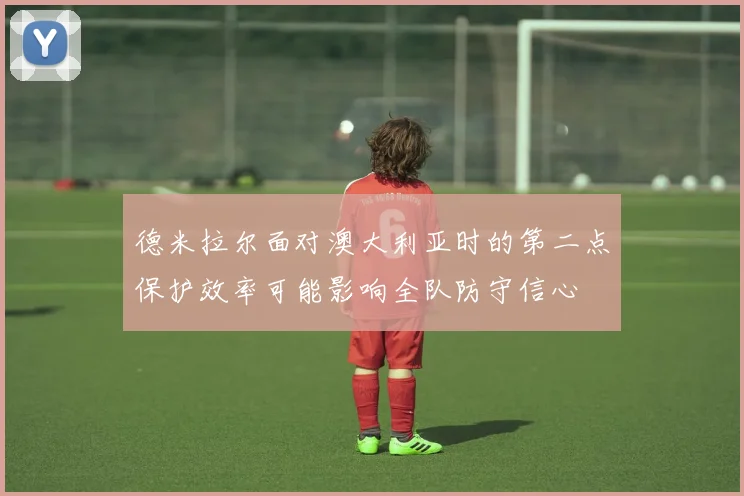 德米拉尔面对澳大利亚时的第二点保护效率可能影响全队防守信心