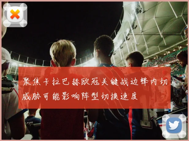 聚焦卡拉巴赫欧冠关键战边锋内切威胁可能影响阵型切换速度