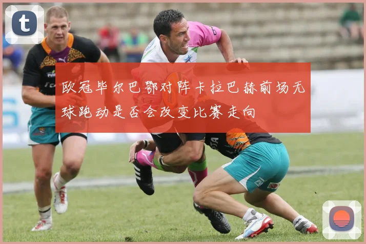 欧冠毕尔巴鄂对阵卡拉巴赫前场无球跑动是否会改变比赛走向