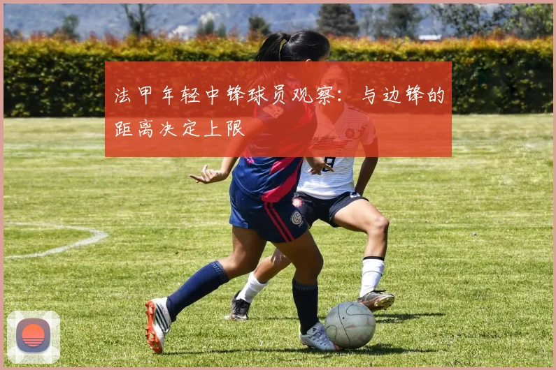 法甲年轻中锋球员观察：与边锋的距离决定上限