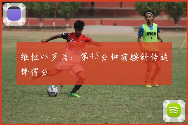 维拉vs罗马，第45分钟前腰斜传边锋得分