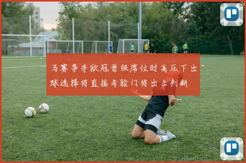 马赛争夺欧冠晋级席位时高压下出球选择将直接考验门将出击判断