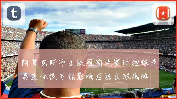 阿贾克斯冲击欧冠淘汰赛时控球节奏变化很可能影响后场出球线路