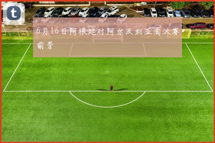 6月16日阿根廷对阿尔及利亚淘汰赛前景