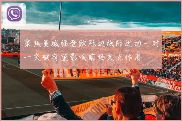 聚焦曼城福登欧冠边线附近的一对一突破有望影响前场支点作用