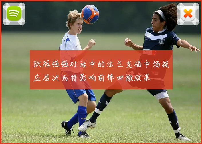 欧冠强强对话中的法兰克福中场接应层次或将影响前锋回撤效果