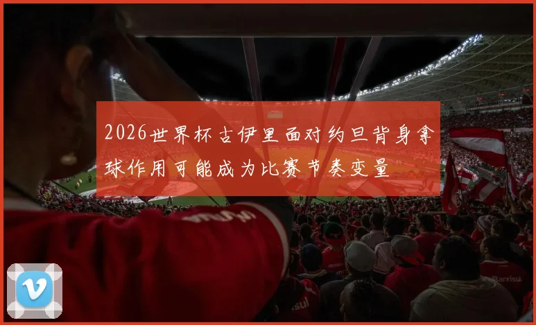 2026世界杯古伊里面对约旦背身拿球作用可能成为比赛节奏变量