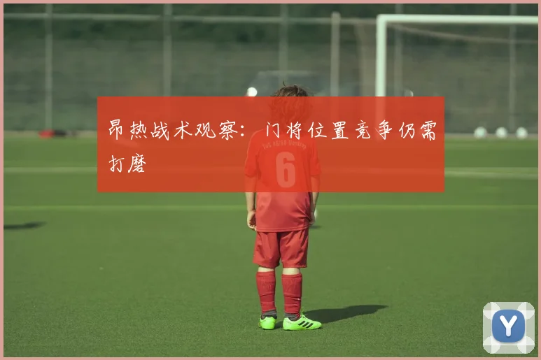 昂热战术观察：门将位置竞争仍需打磨