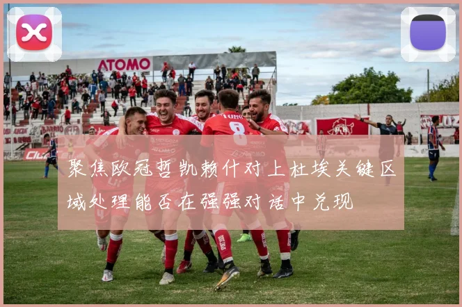 聚焦欧冠哲凯赖什对上杜埃关键区域处理能否在强强对话中兑现