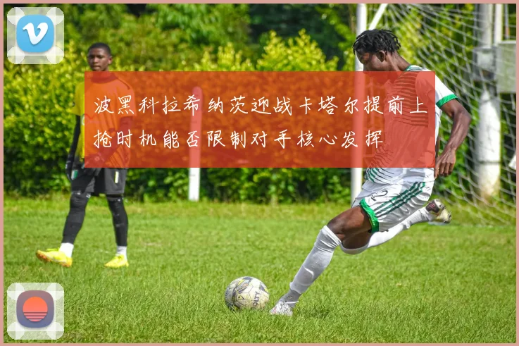 波黑科拉希纳茨迎战卡塔尔提前上抢时机能否限制对手核心发挥