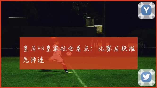 皇马vs皇家社会看点：比赛后段谁先掉速