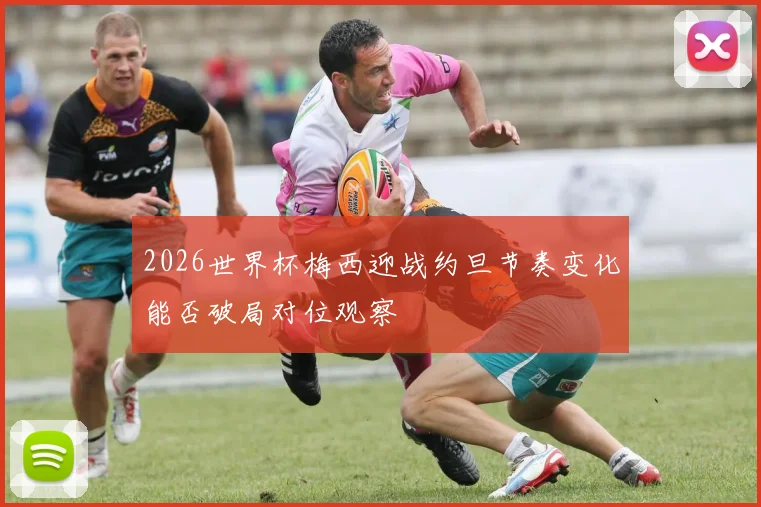 2026世界杯梅西迎战约旦节奏变化能否破局对位观察