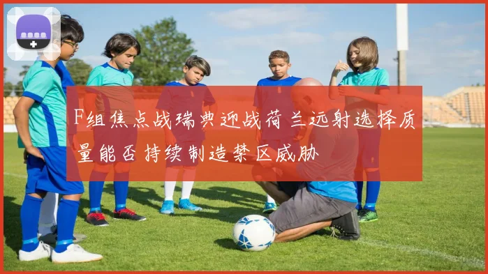 F组焦点战瑞典迎战荷兰远射选择质量能否持续制造禁区威胁