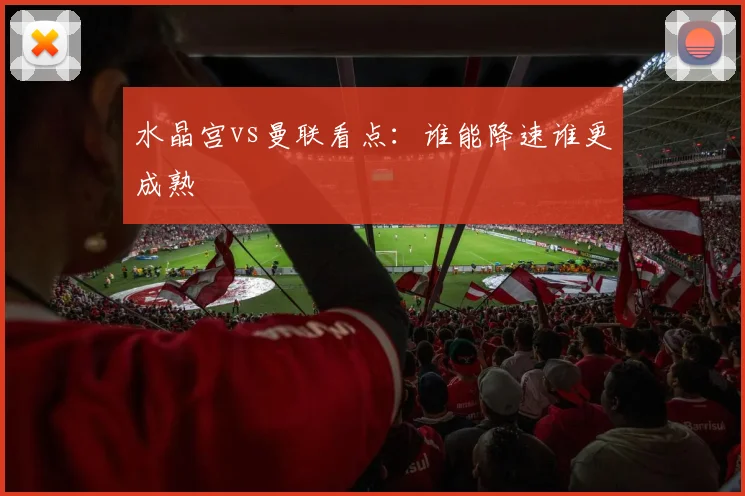 水晶宫vs曼联看点：谁能降速谁更成熟