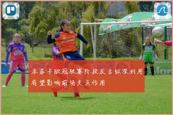 本菲卡欧冠联赛阶段反击纵深利用有望影响前场支点作用