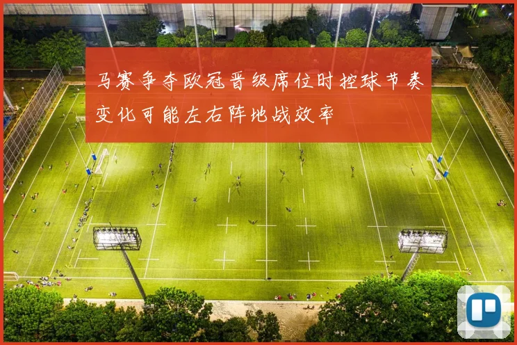 马赛争夺欧冠晋级席位时控球节奏变化可能左右阵地战效率