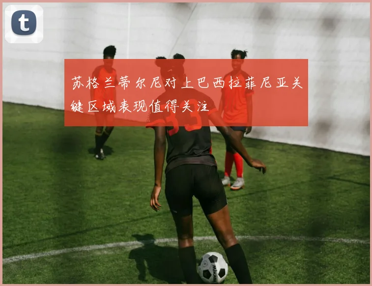 苏格兰蒂尔尼对上巴西拉菲尼亚关键区域表现值得关注