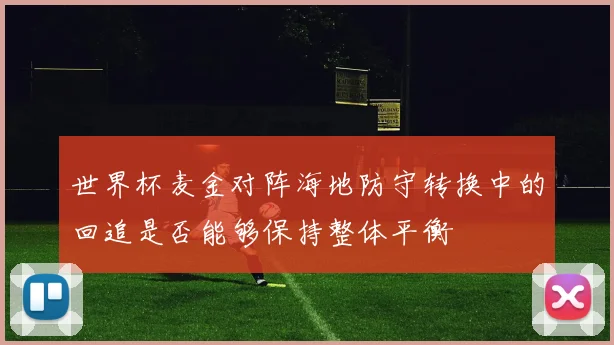 世界杯麦金对阵海地防守转换中的回追是否能够保持整体平衡