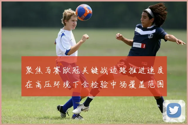 聚焦马赛欧冠关键战边路推进速度在高压环境下会检验中场覆盖范围