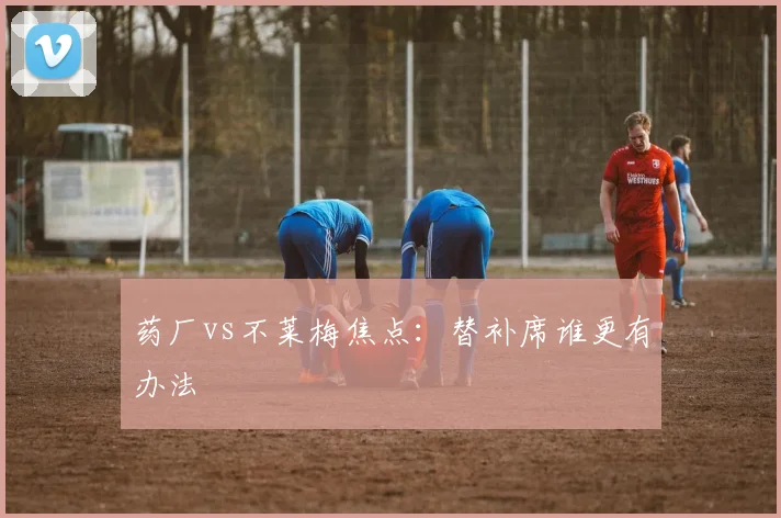 药厂vs不莱梅焦点：替补席谁更有办法